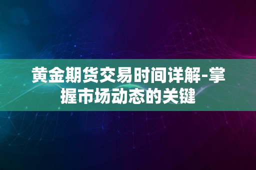 黄金期货交易时间详解-掌握市场动态的关键