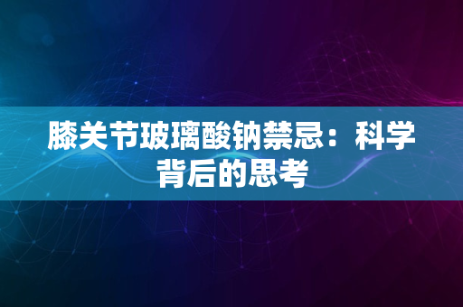 膝关节玻璃酸钠禁忌：科学背后的思考