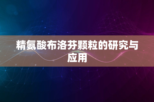 精氨酸布洛芬颗粒的研究与应用