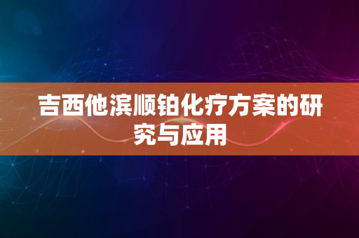 吉西他滨顺铂化疗方案的研究与应用