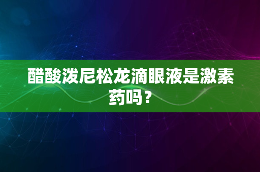 醋酸泼尼松龙滴眼液是激素药吗？