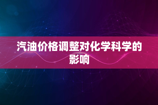 汽油价格调整对化学科学的影响