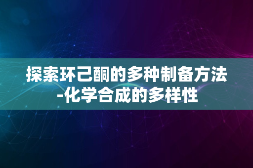 探索环己酮的多种制备方法-化学合成的多样性