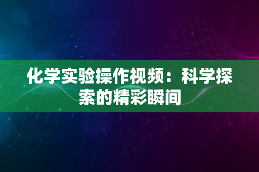 化学实验操作视频：科学探索的精彩瞬间