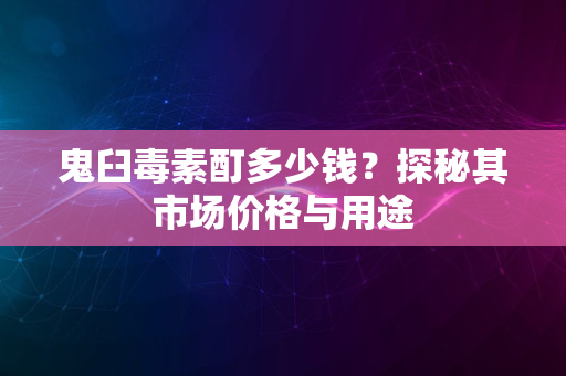 鬼臼毒素酊多少钱？探秘其市场价格与用途