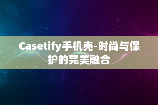 Casetify手机壳-时尚与保护的完美融合