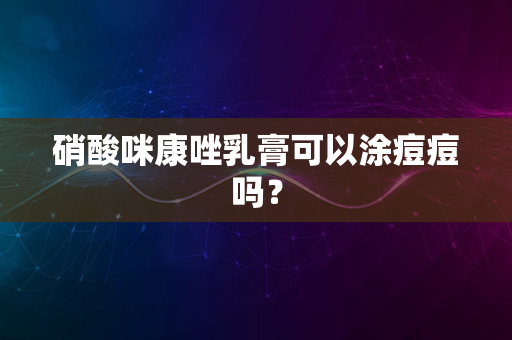 硝酸咪康唑乳膏可以涂痘痘吗？