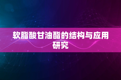 软脂酸甘油酯的结构与应用研究