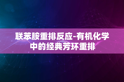 联苯胺重排反应-有机化学中的经典芳环重排