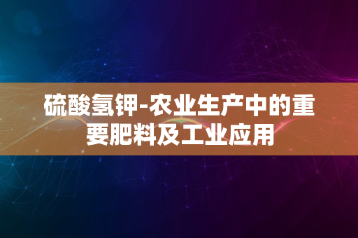 硫酸氢钾-农业生产中的重要肥料及工业应用