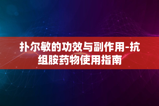 扑尔敏的功效与副作用-抗组胺药物使用指南