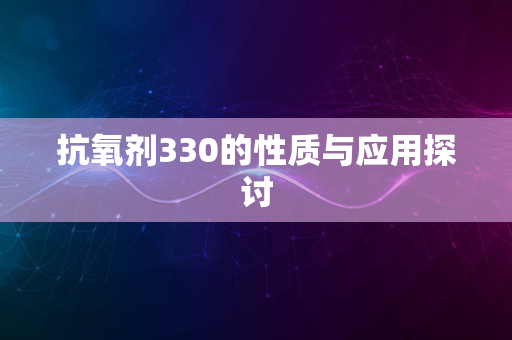 抗氧剂330的性质与应用探讨