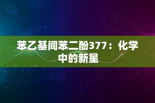 苯乙基间苯二酚377：化学中的新星