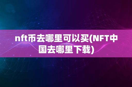 nft币去哪里可以买(NFT中国去哪里下载)