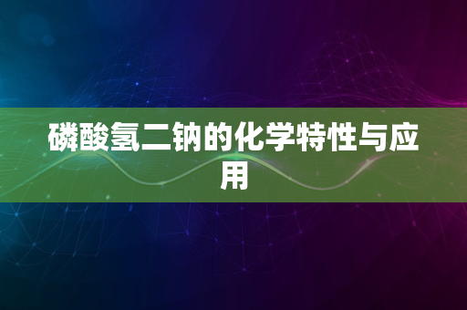 磷酸氢二钠的化学特性与应用