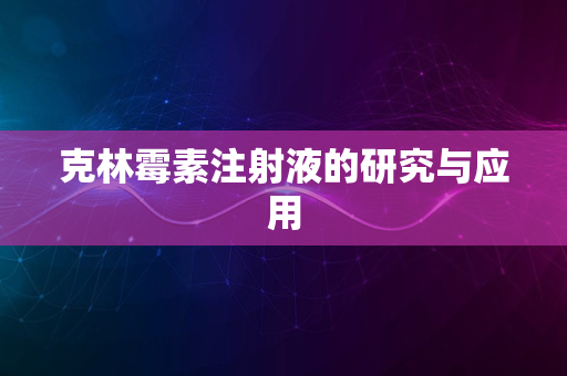 克林霉素注射液的研究与应用