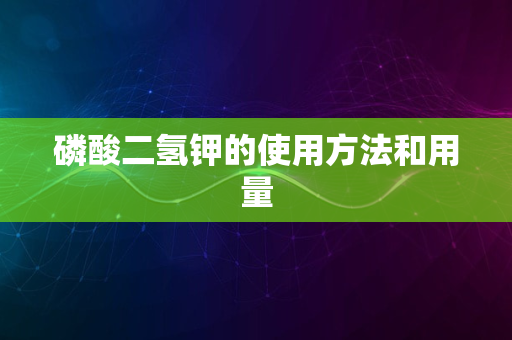 磷酸二氢钾的使用方法和用量