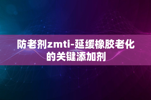 防老剂zmti-延缓橡胶老化的关键添加剂