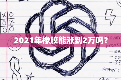 2021年橡胶能涨到2万吗？