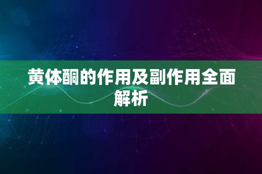 黄体酮的作用及副作用全面解析