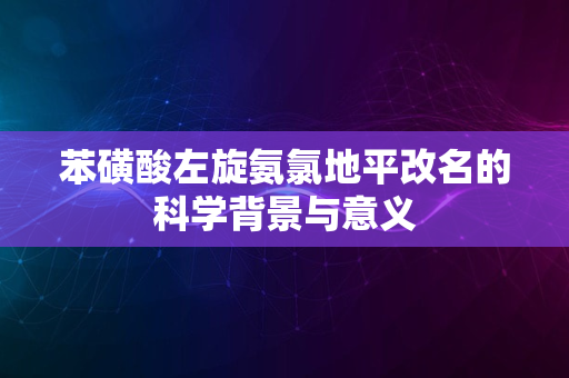 苯磺酸左旋氨氯地平改名的科学背景与意义