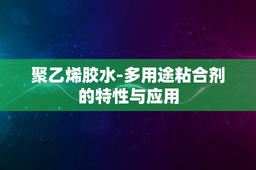 聚乙烯胶水-多用途粘合剂的特性与应用