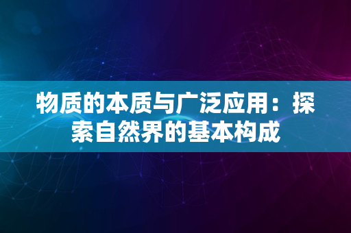 物质的本质与广泛应用：探索自然界的基本构成