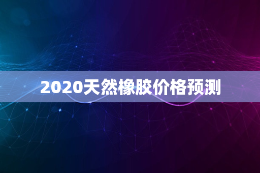 2020天然橡胶价格预测