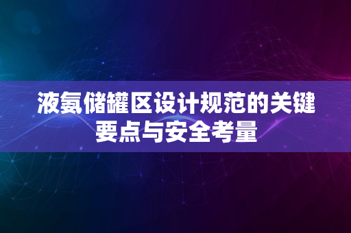 液氨储罐区设计规范的关键要点与安全考量