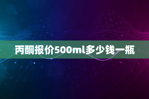 丙酮报价500ml多少钱一瓶