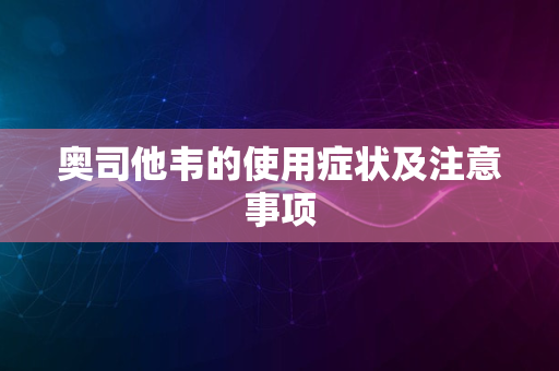 奥司他韦的使用症状及注意事项