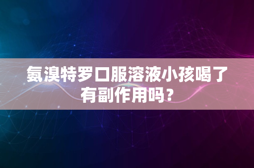 氨溴特罗口服溶液小孩喝了有副作用吗？