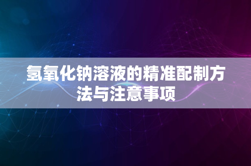 氢氧化钠溶液的精准配制方法与注意事项