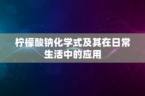 柠檬酸钠化学式及其在日常生活中的应用