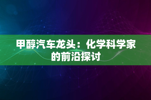 甲醇汽车龙头：化学科学家的前沿探讨