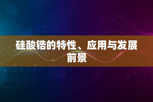 硅酸锆的特性、应用与发展前景