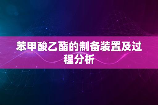 苯甲酸乙酯的制备装置及过程分析