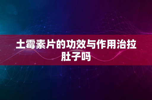 土霉素片的功效与作用治拉肚子吗