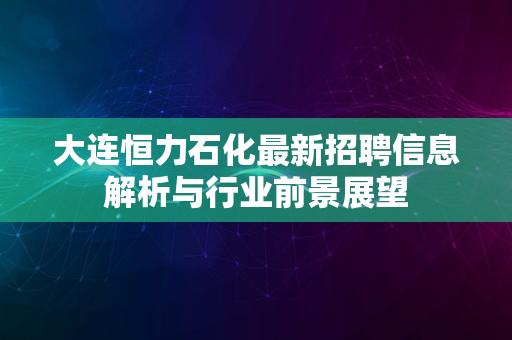 大连恒力石化最新招聘信息解析与行业前景展望