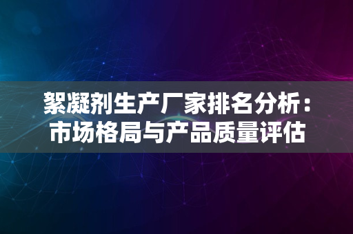 絮凝剂生产厂家排名分析：市场格局与产品质量评估