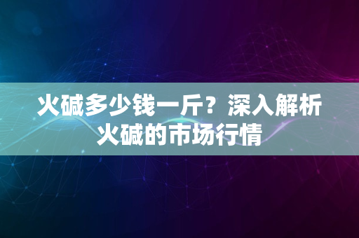 火碱多少钱一斤？深入解析火碱的市场行情