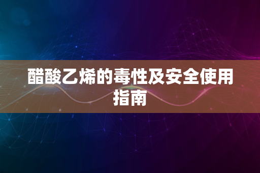 醋酸乙烯的毒性及安全使用指南