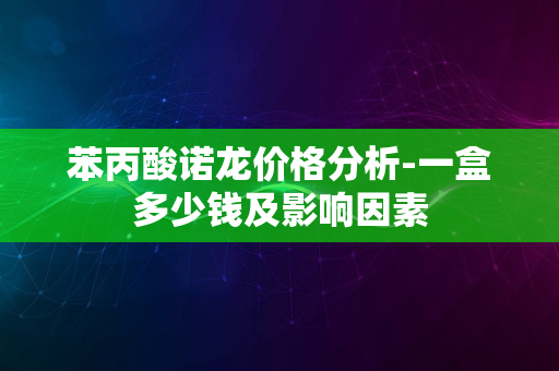 苯丙酸诺龙价格分析-一盒多少钱及影响因素