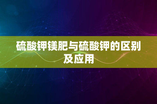 硫酸钾镁肥与硫酸钾的区别及应用