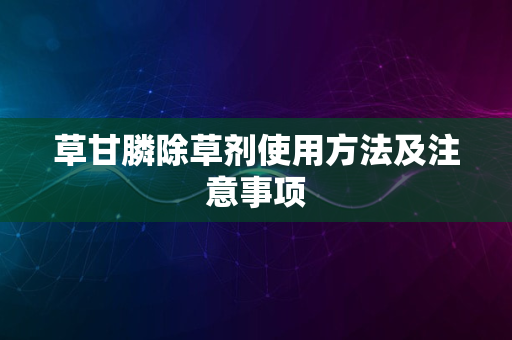 草甘膦除草剂使用方法及注意事项