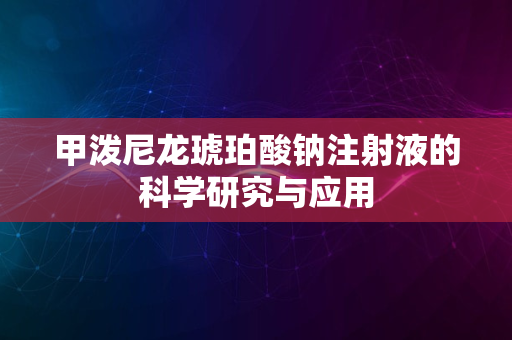 甲泼尼龙琥珀酸钠注射液的科学研究与应用