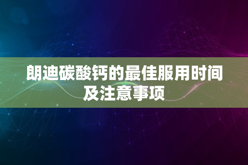 朗迪碳酸钙的最佳服用时间及注意事项