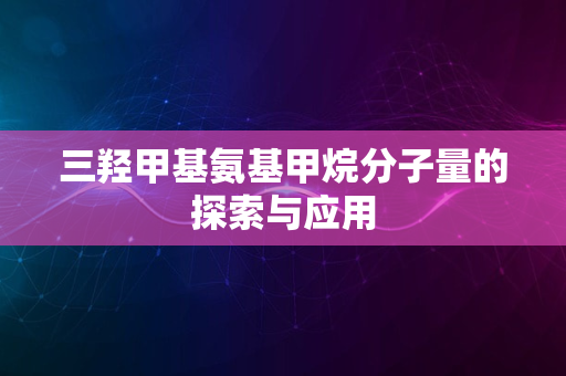 三羟甲基氨基甲烷分子量的探索与应用