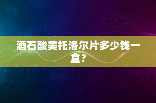 酒石酸美托洛尔片多少钱一盒？