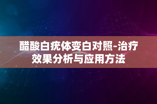 醋酸白疣体变白对照-治疗效果分析与应用方法